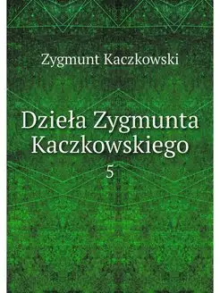 Dziela Zygmunta Kaczkowskiego. 5