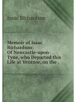 Memoir of Isaac Richardson Of Newcas