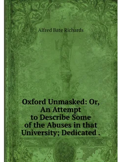 Oxford Unmasked Or, An Attempt to Describe Some of