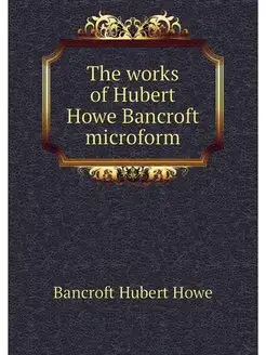 The works of Hubert Howe Bancroft mic