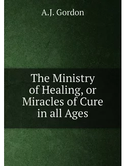 The Ministry of Healing, or Miracles of Cure in all