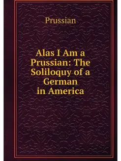 Alas I Am a Prussian The Soliloquy of a German in A