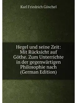 Hegel und seine Zeit Mit Rücksicht auf Göthe. Zum U