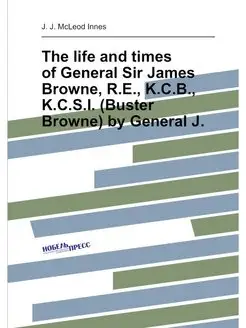 The life and times of General Sir James Browne, R.E