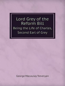 Lord Grey of the Reform Bill. Being t