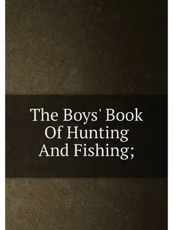 The Boys' Book Of Hunting And Fishing