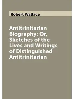 Antitrinitarian Biography Or, Sketches of the Lives