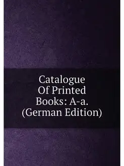 Catalogue Of Printed Books A-a. (German Edition)