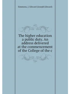 The higher education a public duty. An address deliv