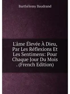 L'âme Élevée À Dieu, Par Les Réflexions Et Les Senti