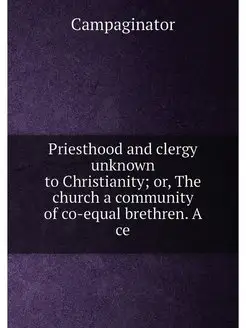 Priesthood and clergy unknown to Christianity or, T