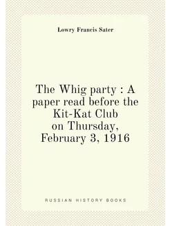 The Whig party A paper read before the Kit-Kat Clu