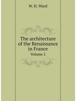 The architecture of the Renaissance in France. Volume 2