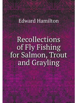 Recollections of Fly Fishing for Salmon, Trout and G