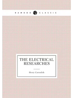 The Electrical Researches of . Henry Cavendish, F. R