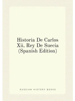 Historia De Carlos Xii, Rey De Suecia (Spanish Edition)