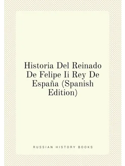 Historia Del Reinado De Felipe Ii Rey De España (Spa