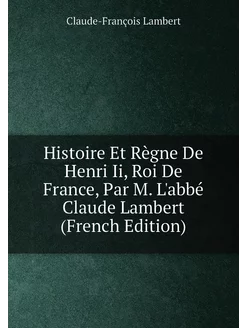 Histoire Et Règne De Henri Ii, Roi De France, Par M