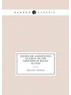 Theism or agnosticism an essay on the grounds of be