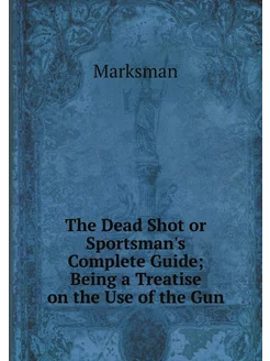 The Dead Shot or Sportsman's Complete Guide Being a