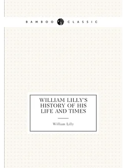 William Lilly's History of His Life and Times