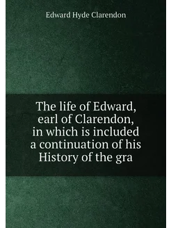 The life of Edward, earl of Clarendon, in which is i