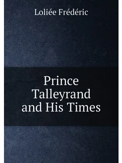 Prince Talleyrand and His Times