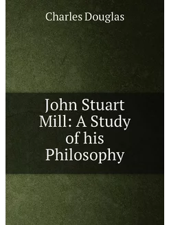 John Stuart Mill A Study of his Philosophy