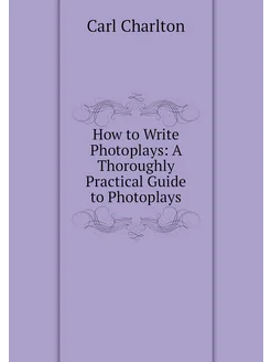 How to Write Photoplays A Thoroughly Practical Guid