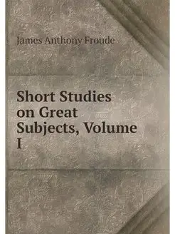 Short Studies on Great Subjects, Volu