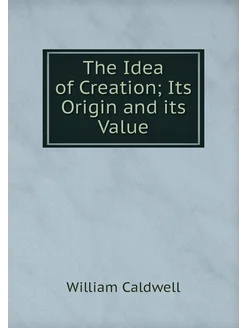 The Idea of Creation Its Origin and its Value