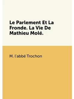 Le Parlement Et La Fronde. La Vie De Mathieu Molé