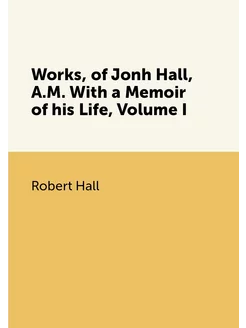 Works, of Jonh Hall, A.M. With a Memoir of his Life