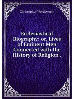 Ecclesiastical Biography or, Lives o