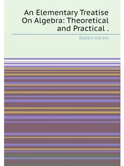 An Elementary Treatise On Algebra Theoretical and P