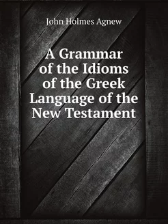 A Grammar of the Idioms of the Greek