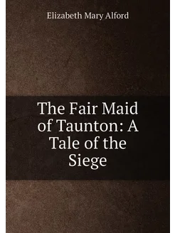 The Fair Maid of Taunton A Tale of the Siege