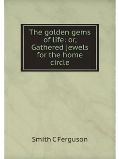 The golden gems of life or, Gathered jewels for the