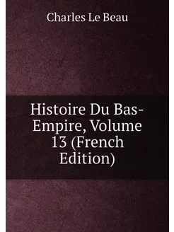 Histoire Du Bas-Empire, Volume 13 (French Edition)