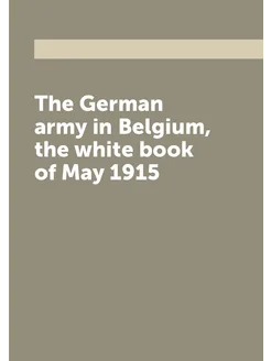 The German army in Belgium, the white book of May 1915