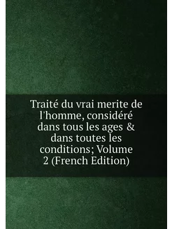 Traité du vrai merite de l'homme, considéré dans tou