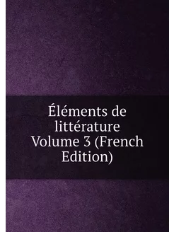 Éléments de littérature Volume 3 (French Edition)