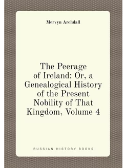 The Peerage of Ireland Or, a Genealogical History o