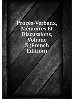 Proces-Verbaux, Memoires Et Discussio