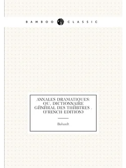 Annales Dramatiques Ou, Dictionnaire Général Des Th