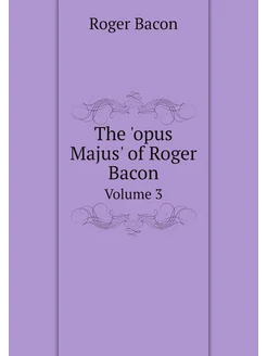 The 'opus Majus' of Roger Bacon. Volume 3