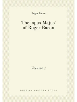 The 'opus Majus' of Roger Bacon. Volume 1