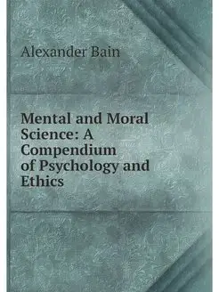 Mental and Moral Science A Compendiu