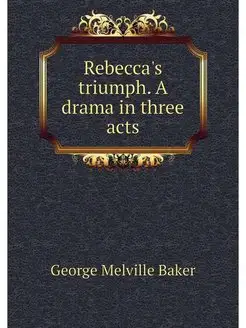 Rebecca's triumph. A drama in three acts