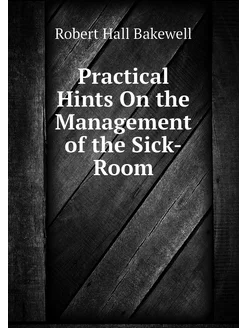 Practical Hints On the Management of the Sick-Room